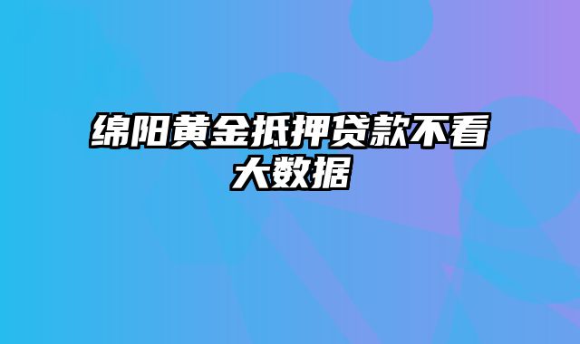 绵阳黄金抵押贷款不看大数据