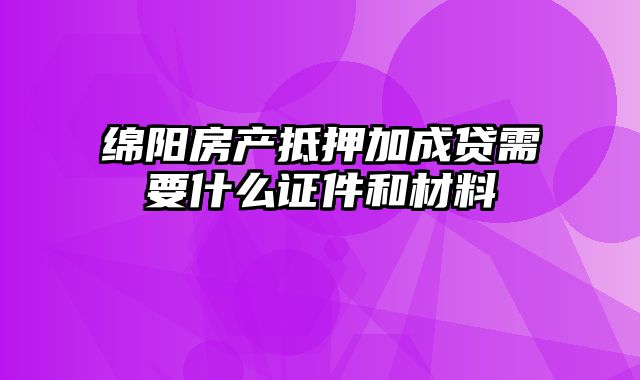 绵阳房产抵押加成贷需要什么证件和材料