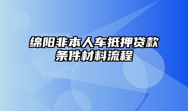 绵阳非本人车抵押贷款条件材料流程