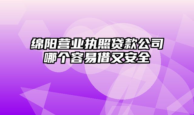 绵阳营业执照贷款公司哪个容易借又安全