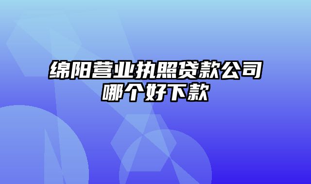 绵阳营业执照贷款公司哪个好下款