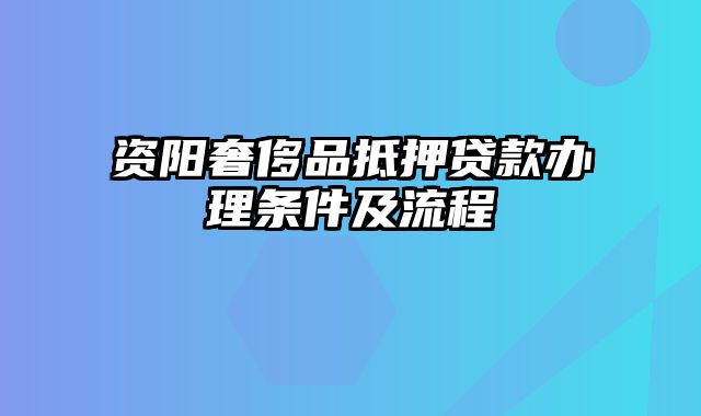 资阳奢侈品抵押贷款办理条件及流程