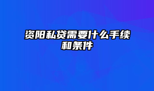 资阳私贷需要什么手续和条件