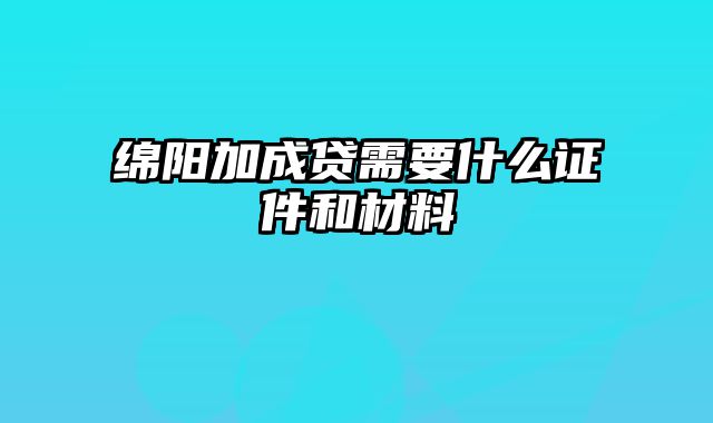 绵阳加成贷需要什么证件和材料