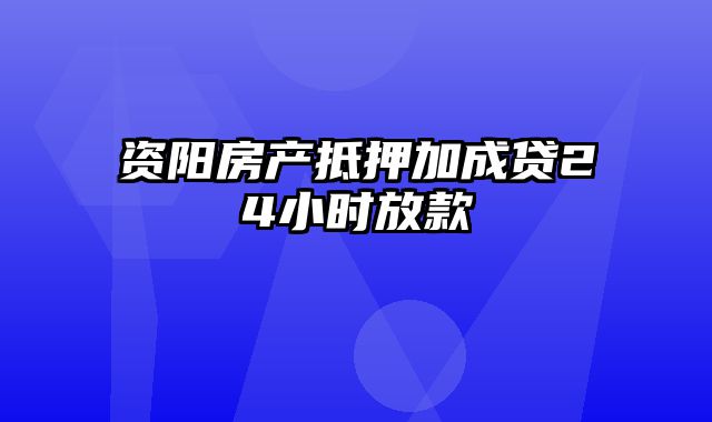 资阳房产抵押加成贷24小时放款