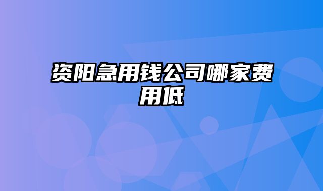 资阳急用钱公司哪家费用低