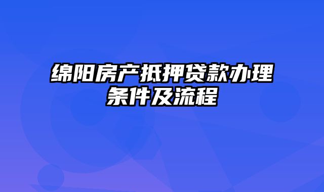 绵阳房产抵押贷款办理条件及流程