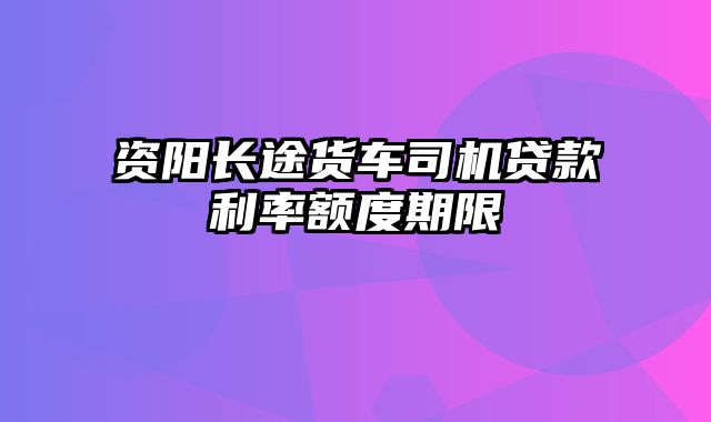 资阳长途货车司机贷款利率额度期限