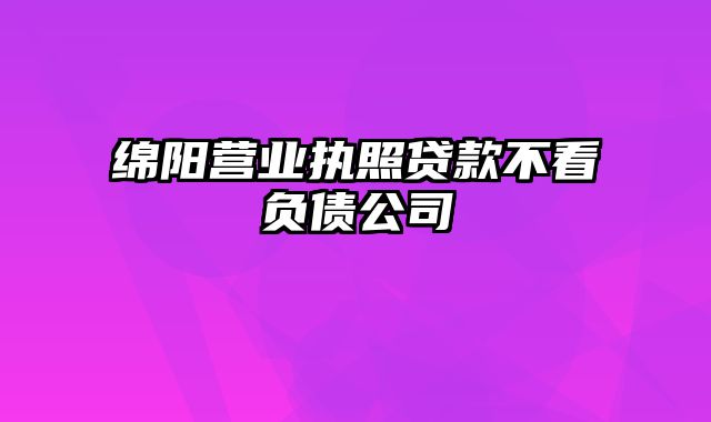 绵阳营业执照贷款不看负债公司