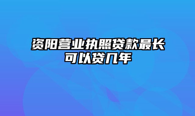 资阳营业执照贷款最长可以贷几年