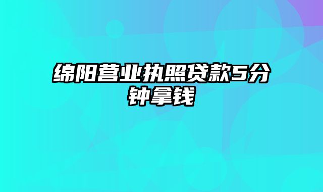 绵阳营业执照贷款5分钟拿钱