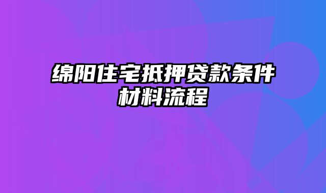 绵阳住宅抵押贷款条件材料流程