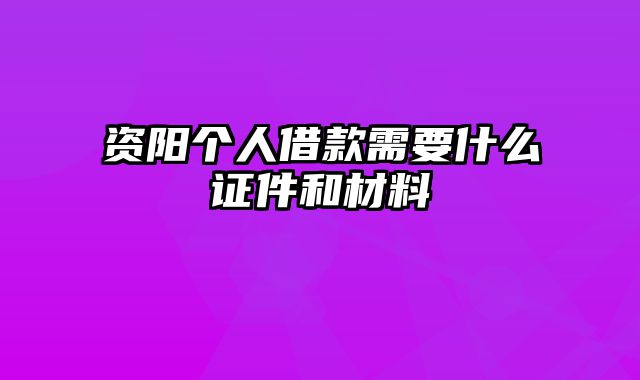 资阳个人借款需要什么证件和材料