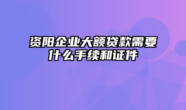 资阳企业大额贷款需要什么手续和证件