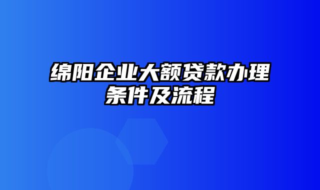 绵阳企业大额贷款办理条件及流程