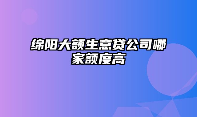 绵阳大额生意贷公司哪家额度高