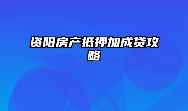 资阳房产抵押加成贷攻略