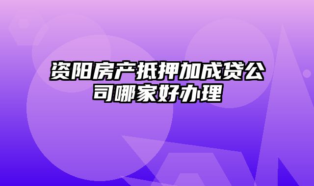 资阳房产抵押加成贷公司哪家好办理