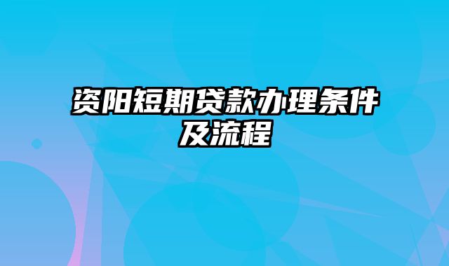 资阳短期贷款办理条件及流程