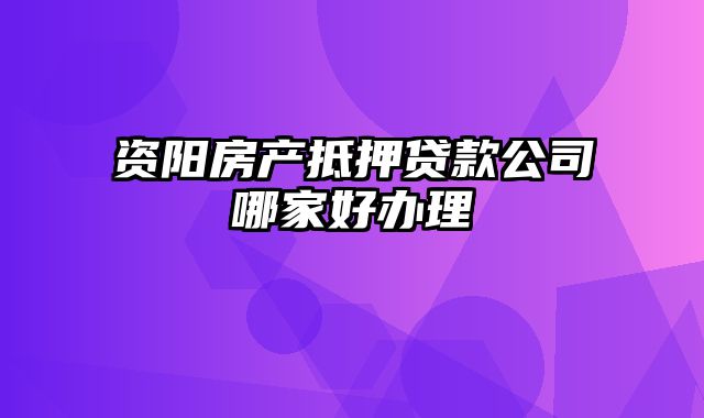 资阳房产抵押贷款公司哪家好办理