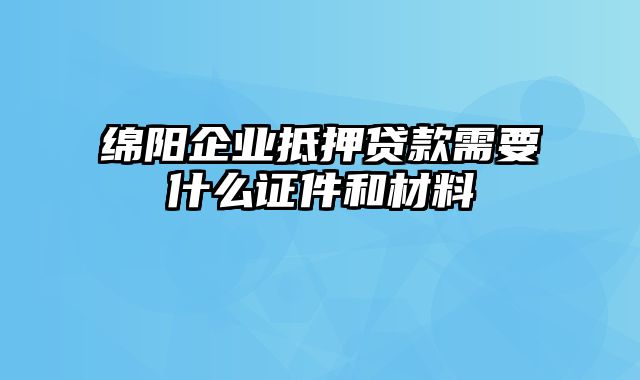 绵阳企业抵押贷款需要什么证件和材料