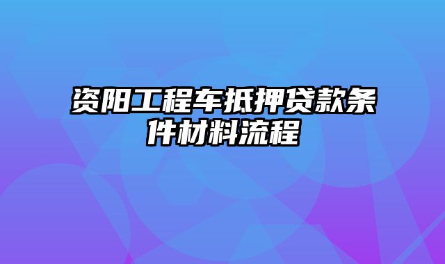 资阳工程车抵押贷款条件材料流程