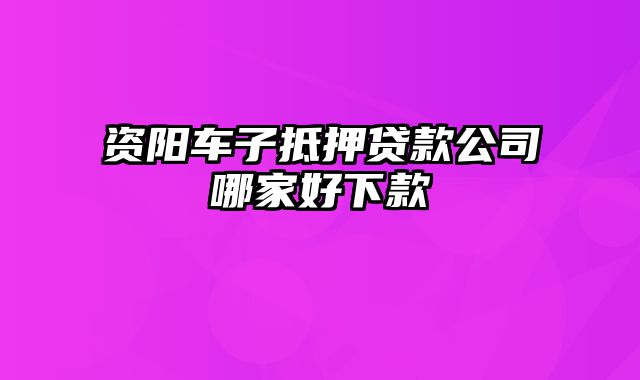 资阳车子抵押贷款公司哪家好下款