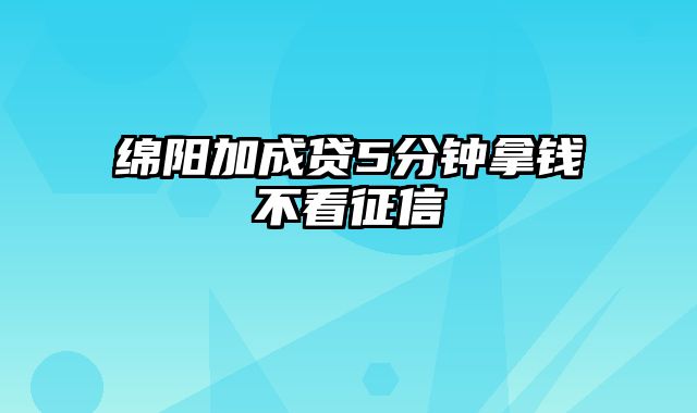 绵阳加成贷5分钟拿钱不看征信