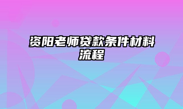 资阳老师贷款条件材料流程