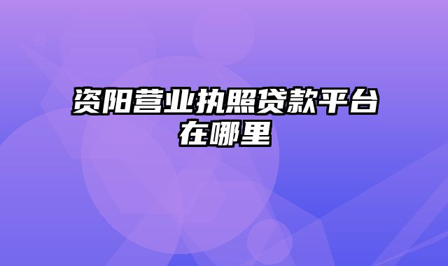 资阳营业执照贷款平台在哪里