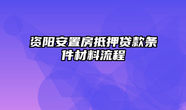 资阳安置房抵押贷款条件材料流程