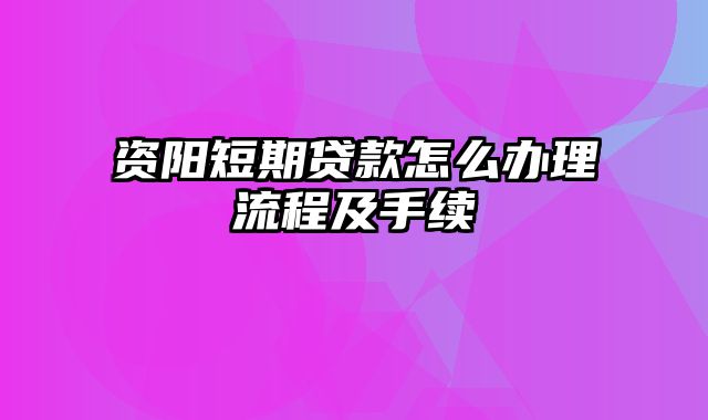 资阳短期贷款怎么办理流程及手续