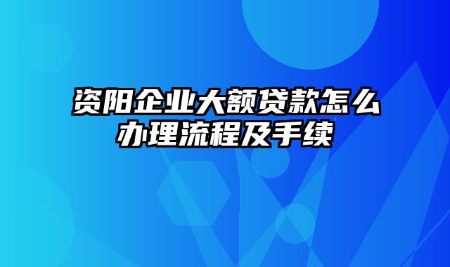 资阳企业大额贷款怎么办理流程及手续