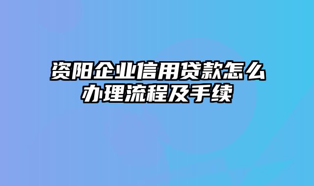 资阳企业信用贷款怎么办理流程及手续