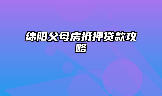 绵阳父母房抵押贷款攻略