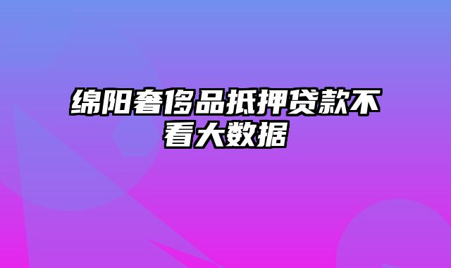 绵阳奢侈品抵押贷款不看大数据