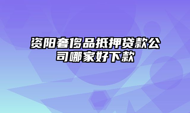 资阳奢侈品抵押贷款公司哪家好下款