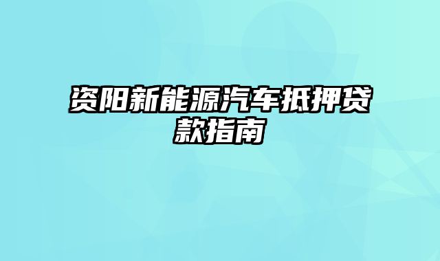 资阳新能源汽车抵押贷款指南