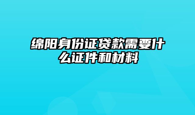 绵阳身份证贷款需要什么证件和材料