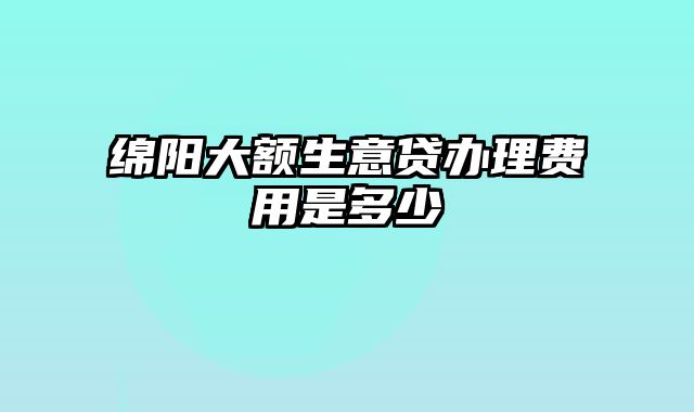 绵阳大额生意贷办理费用是多少