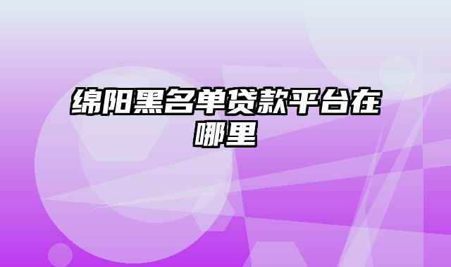 绵阳黑名单贷款平台在哪里