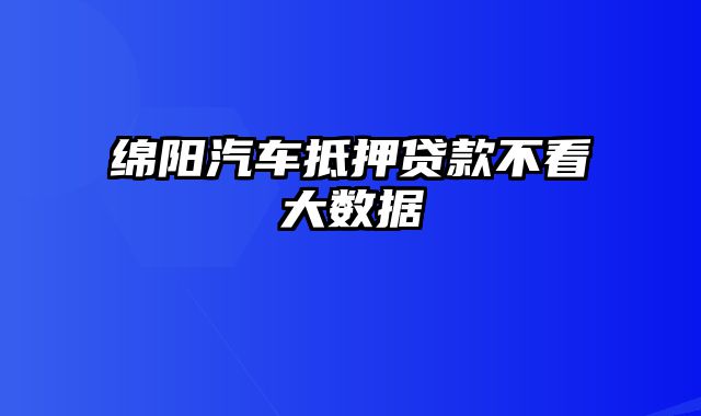 绵阳汽车抵押贷款不看大数据