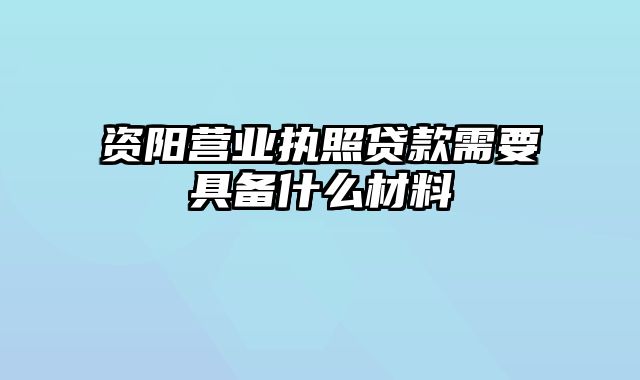 资阳营业执照贷款需要具备什么材料