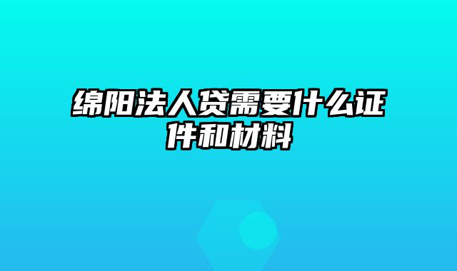 绵阳法人贷需要什么证件和材料