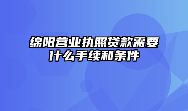 绵阳营业执照贷款需要什么手续和条件