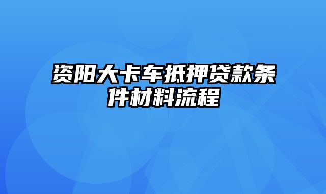 资阳大卡车抵押贷款条件材料流程