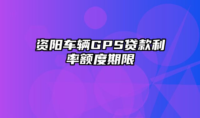 资阳车辆GPS贷款利率额度期限