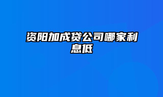 资阳加成贷公司哪家利息低