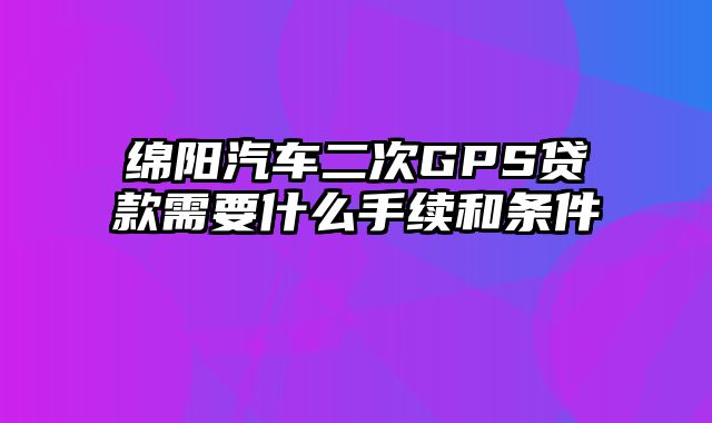 绵阳汽车二次GPS贷款需要什么手续和条件