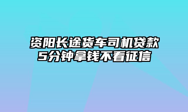 资阳长途货车司机贷款5分钟拿钱不看征信